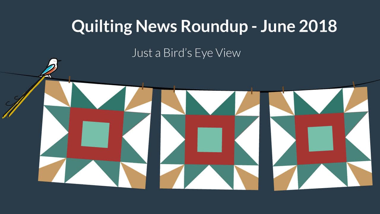 June 2018 Quilting Roundup – A bird’s eye view of what’s up in quilting