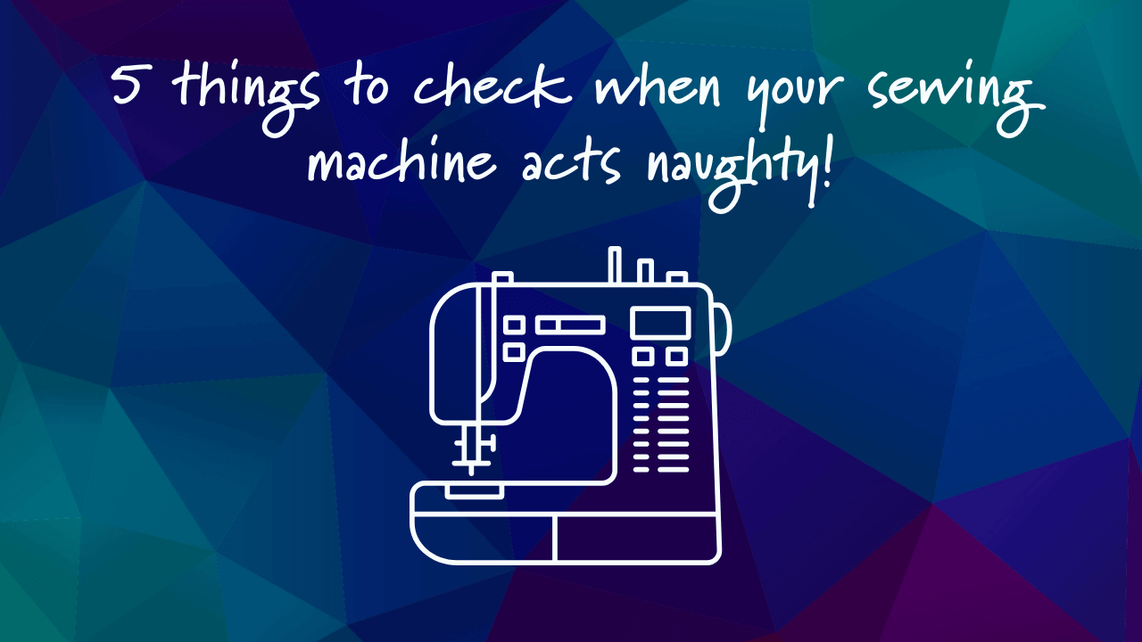 5 Things to check when your Sewing Machine Acts Naughty